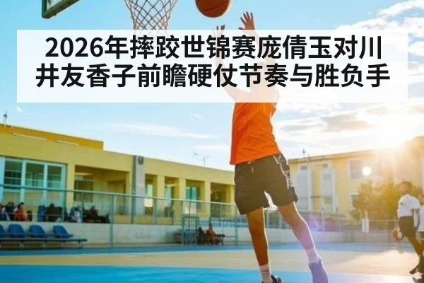 2026年摔跤世锦赛庞倩玉对川井友香子前瞻硬仗节奏与胜负手