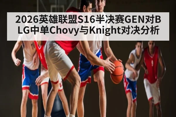 2026英雄联盟S16半决赛GEN对BLG中单Chovy与Knight对决分析